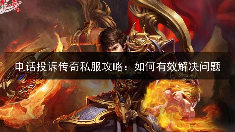电话投诉传奇私服攻略:如何有效解决问题