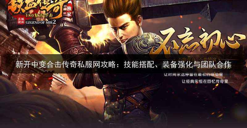 新开中变合击传奇私服网攻略：技能搭配、装备强化与团队合作